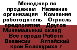 Менеджер по продажам › Название организации ­ Компания-работодатель › Отрасль предприятия ­ Другое › Минимальный оклад ­ 1 - Все города Работа » Вакансии   . Алтайский край,Белокуриха г.